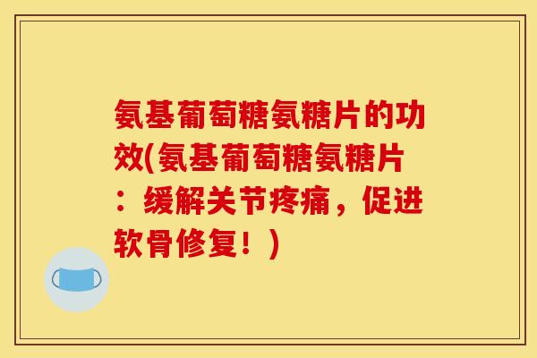 氨基葡萄糖氨糖片的功效(氨基葡萄糖氨糖片：缓解关节疼痛，促进软骨修复！)