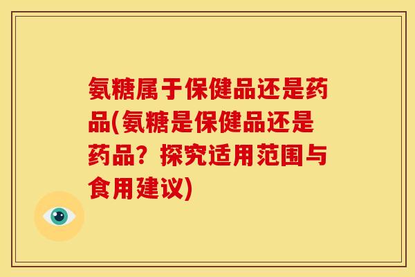 氨糖属于保健品还是药品(氨糖是保健品还是药品?探究适用范围与食用建议) 氨糖属于保健品还是药品(氨糖是保健品还是药品?探究适用范围与食用建议)