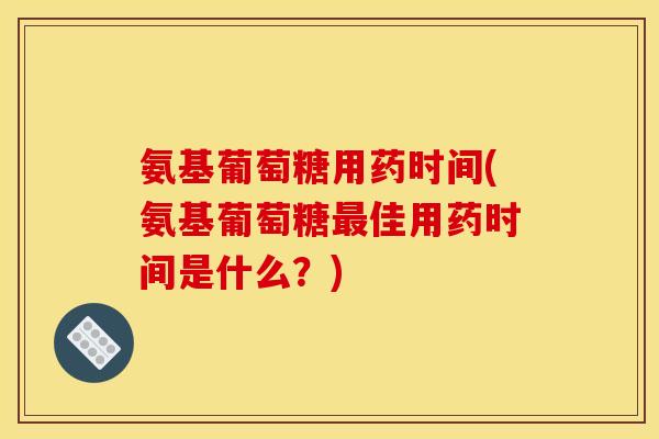 氨基葡萄糖用药时间(氨基葡萄糖最佳用药时间是什么？)