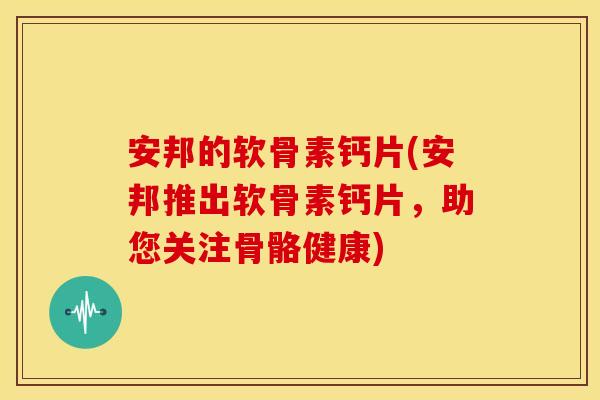 安邦的软骨素钙片(安邦推出软骨素钙片，助您关注骨骼健康)
