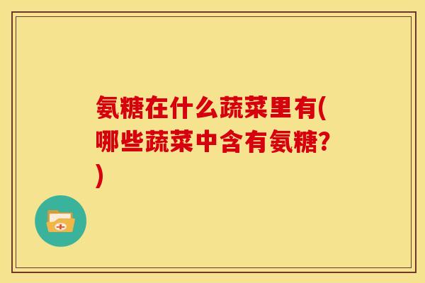 氨糖在什么蔬菜里有(哪些蔬菜中含有氨糖？)