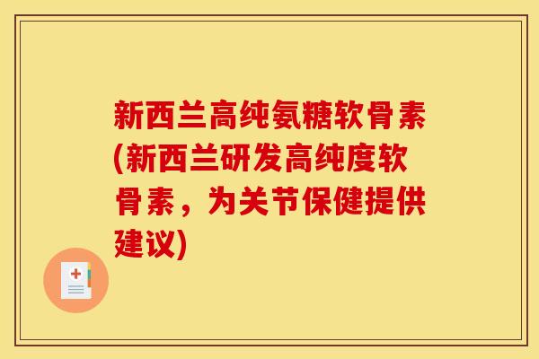 新西兰高纯氨糖软骨素(新西兰研发高纯度软骨素，为关节保健提供建议)