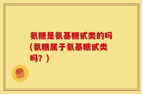 氨糖是氨基糖甙类的吗(氨糖属于氨基糖甙类吗？)
