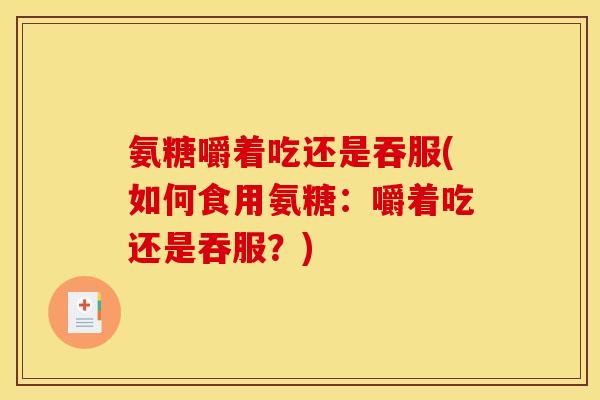 氨糖嚼着吃还是吞服(如何食用氨糖：嚼着吃还是吞服？)