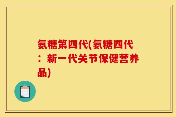 氨糖第四代(氨糖四代：新一代关节保健营养品)