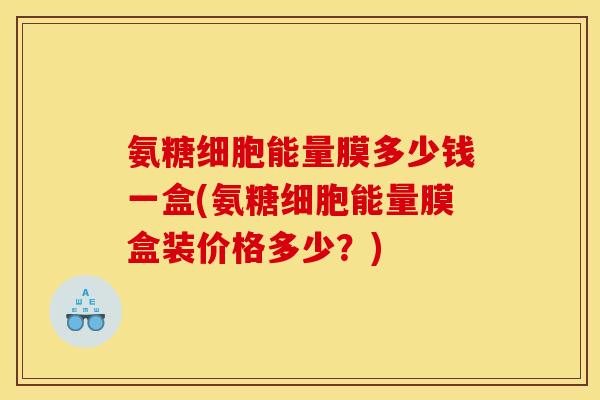 氨糖细胞能量膜多少钱一盒(氨糖细胞能量膜盒装价格多少？)