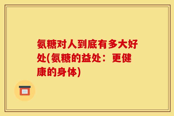 氨糖对人到底有多大好处(氨糖的益处：更健康的身体)