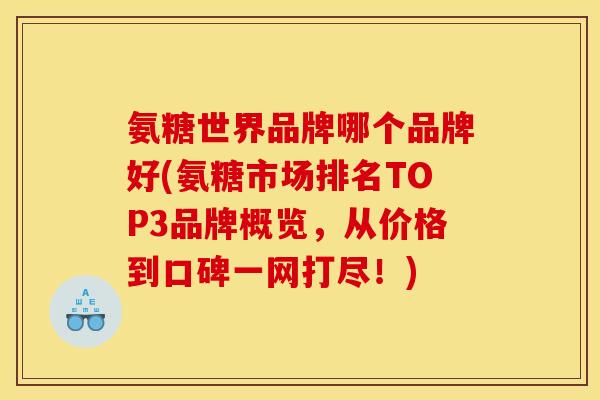 氨糖世界品牌哪个品牌好(氨糖市场排名TOP3品牌概览，从价格到口碑一网打尽！)