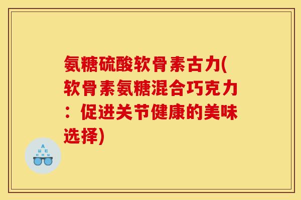 氨糖硫酸软骨素古力(软骨素氨糖混合巧克力：促进关节健康的美味选择)