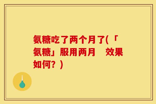 氨糖吃了两个月了(「氨糖」服用两月　效果如何？)