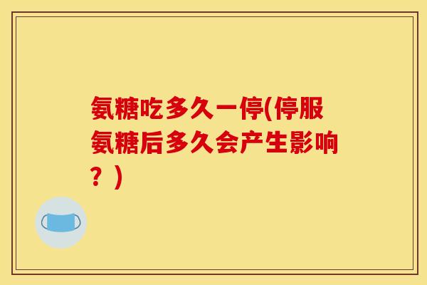 氨糖吃多久一停(停服氨糖后多久会产生影响？)