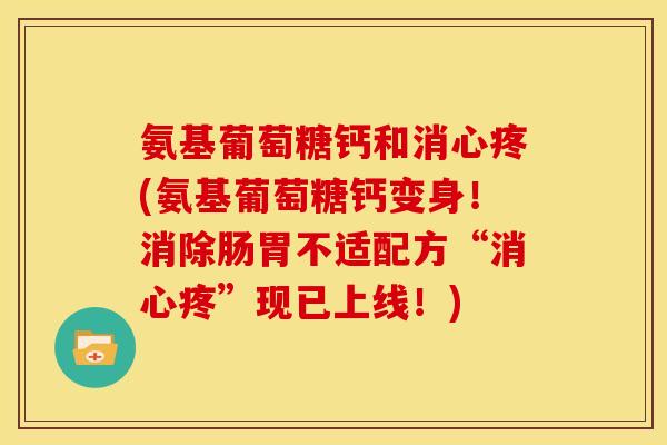 氨基葡萄糖钙和消心疼(氨基葡萄糖钙变身！消除肠胃不适配方“消心疼”现已上线！)