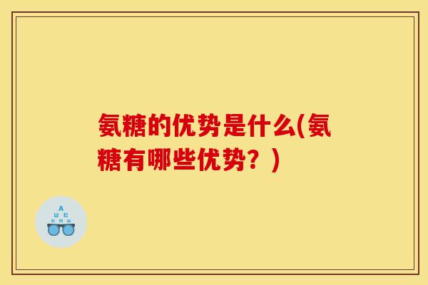 氨糖的优势是什么(氨糖有哪些优势？)