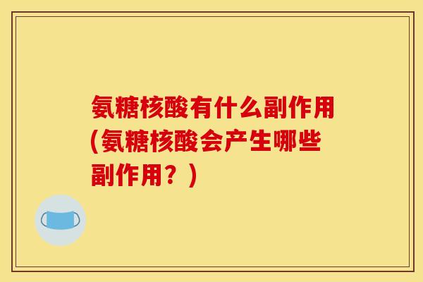 氨糖核酸有什么副作用(氨糖核酸会产生哪些副作用？)