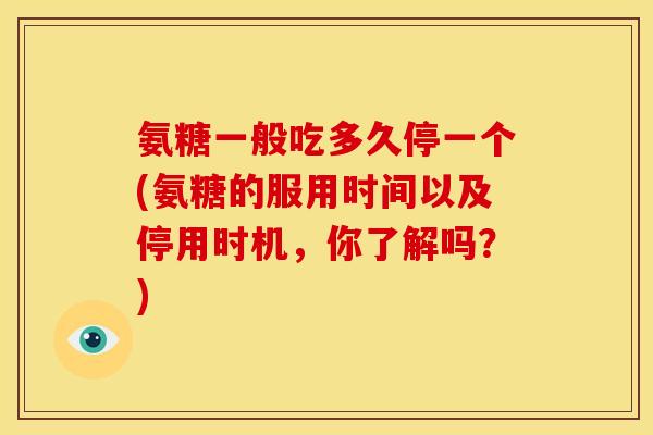 氨糖一般吃多久停一个(氨糖的服用时间以及停用时机，你了解吗？)