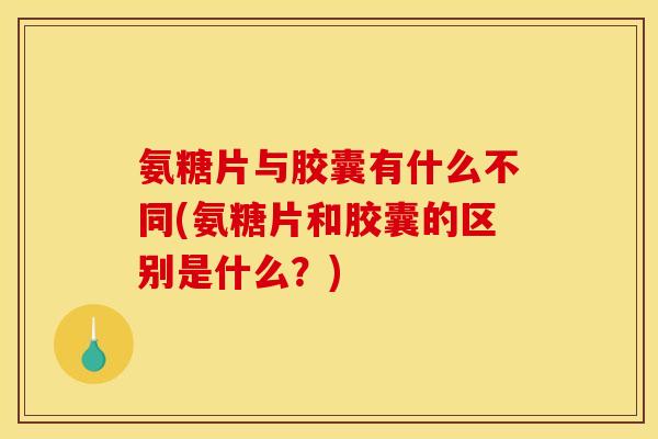 氨糖片与胶囊有什么不同(氨糖片和胶囊的区别是什么?) 氨糖片与胶囊有什么不同(氨糖片和胶囊的区别是什么?)