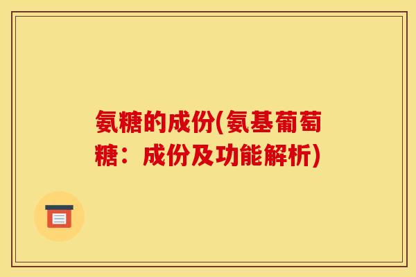 氨糖的成份(氨基葡萄糖：成份及功能解析)