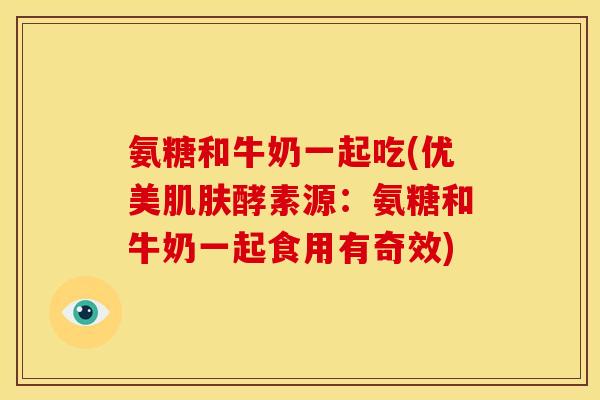 氨糖和牛奶一起吃(优美酵素源:氨糖和牛奶一起食用有奇效) 氨糖和牛奶一起吃(优美酵素源:氨糖和牛奶一起食用有奇效)