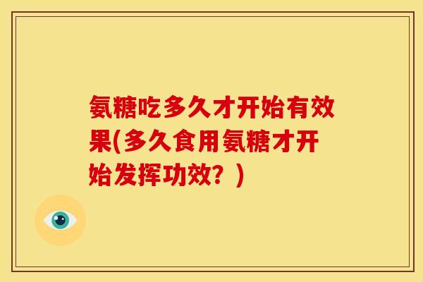 氨糖吃多久才开始有效果(多久食用氨糖才开始发挥功效？)