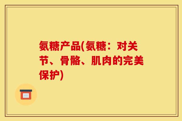 氨糖产品(氨糖：对关节、骨骼、肌肉的完美保护)