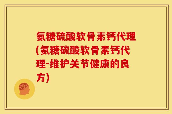 氨糖硫酸软骨素钙代理(氨糖硫酸软骨素钙代理-维护关节健康的良方)