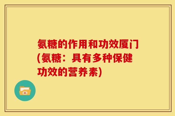 氨糖的作用和功效厦门(氨糖:具有多种保健功效的营养素) 氨糖的作用和功效厦门(氨糖:具有多种保健功效的营养素)