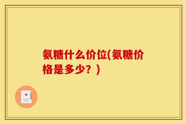 氨糖什么价位(氨糖价格是多少？)