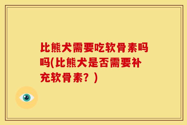 比熊犬需要吃软骨素吗吗(比熊犬是否需要补充软骨素？)