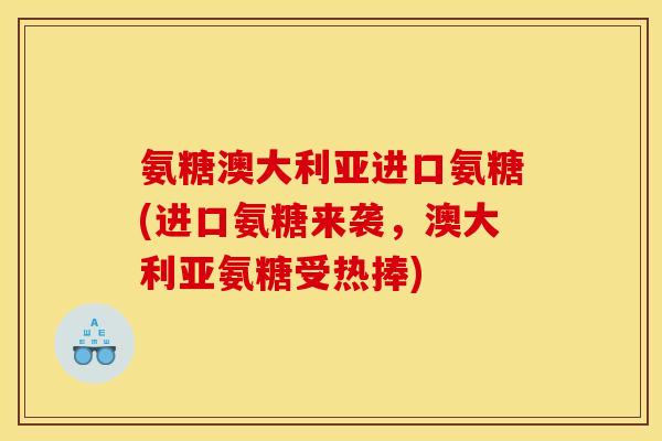 氨糖澳大利亚进口氨糖(进口氨糖来袭，澳大利亚氨糖受热捧)