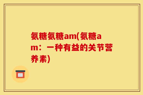 氨糖氨糖am(氨糖am:一种有益的关节营养素) 氨糖氨糖am(氨糖am:一种有益的关节营养素)