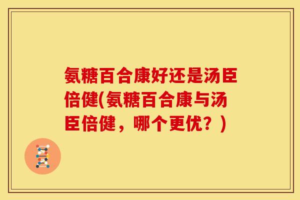 氨糖百合康好还是汤臣倍健(氨糖百合康与汤臣倍健,哪个更优?) 氨糖百合康好还是汤臣倍健(氨糖百合康与汤臣倍健,哪个更优?)