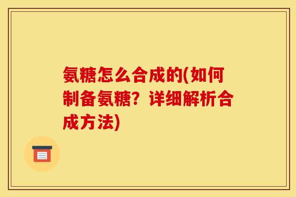 氨糖怎么合成的(如何制备氨糖?详细解析合成方法) 氨糖怎么合成的(如何制备氨糖?详细解析合成方法)