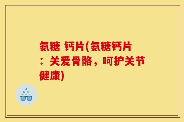 氨糖 钙片(氨糖钙片:关爱骨骼,呵护关节健康) 氨糖 钙片(氨糖钙片:关爱骨骼,呵护关节健康)