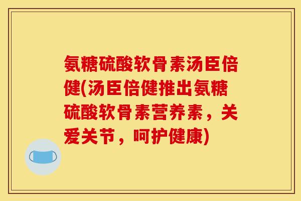 氨糖硫酸软骨素汤臣倍健(汤臣倍健推出氨糖硫酸软骨素营养素，关爱关节，呵护健康)
