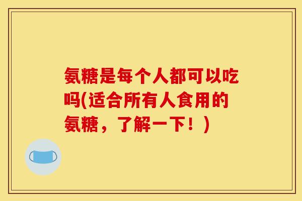 氨糖是每个人都可以吃吗(适合所有人食用的氨糖，了解一下！)