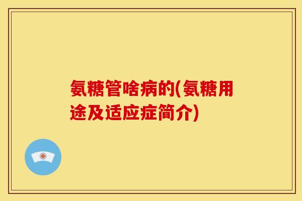 氨糖管啥病的(氨糖用途及适应症简介)