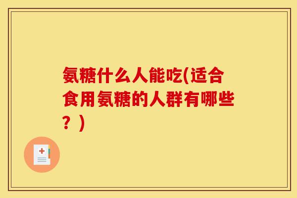 氨糖什么人能吃(适合食用氨糖的人群有哪些？)