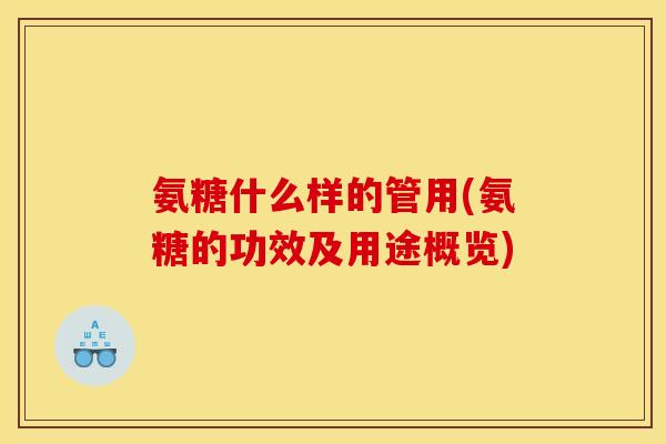 氨糖什么样的管用(氨糖的功效及用途概览)