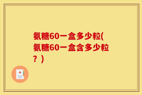 氨糖60一盒多少粒(氨糖60一盒含多少粒？)