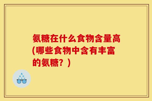 氨糖在什么食物含量高(哪些食物中含有丰富的氨糖？)