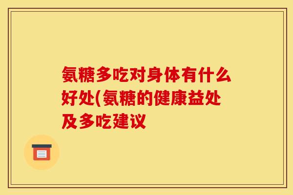 氨糖多吃对身体有什么好处(氨糖的健康益处及多吃建议