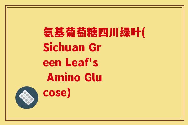 氨基葡萄糖四川绿叶(Sichuan Green Leaf's Amino Glucose)