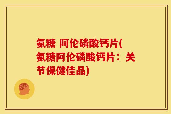 氨糖 阿伦磷酸钙片(氨糖阿伦磷酸钙片：关节保健佳品)