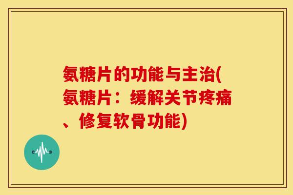 氨糖片的功能与主治(氨糖片：缓解关节疼痛、修复软骨功能)