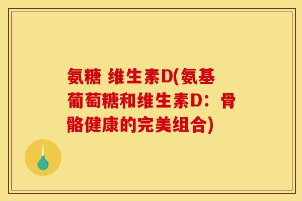 氨糖 维生素D(氨基葡萄糖和维生素D：骨骼健康的完美组合)