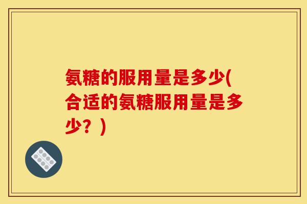 氨糖的服用量是多少(合适的氨糖服用量是多少？)