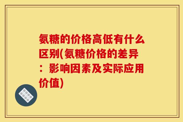 氨糖的价格高低有什么区别(氨糖价格的差异：影响因素及实际应用价值)