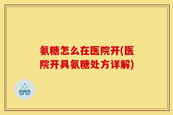 氨糖怎么在医院开(医院开具氨糖处方详解)