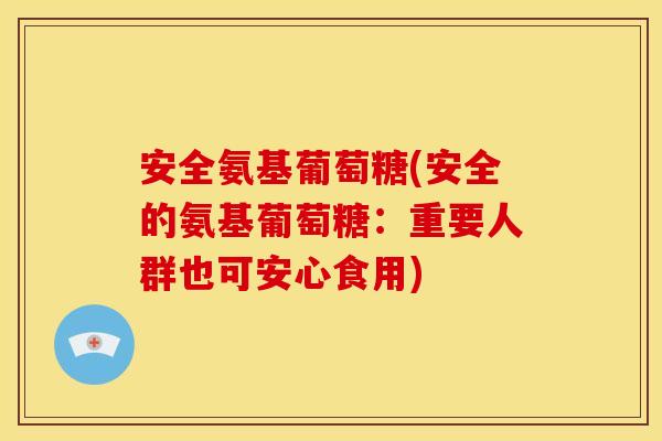 安全氨基葡萄糖(安全的氨基葡萄糖：重要人群也可安心食用)