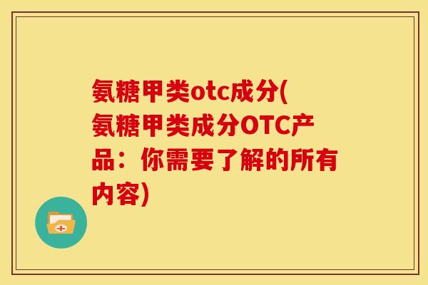 氨糖甲类otc成分(氨糖甲类成分OTC产品：你需要了解的所有内容)